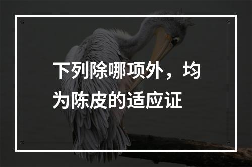 下列除哪项外，均为陈皮的适应证