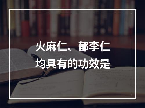 火麻仁、郁李仁均具有的功效是