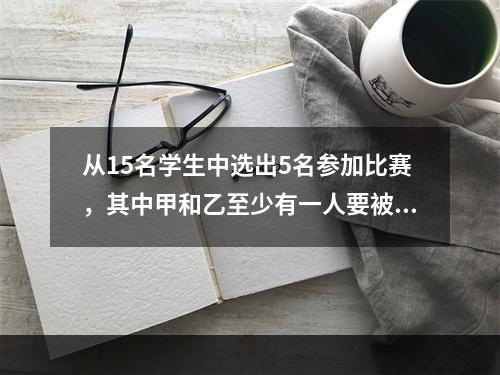 从15名学生中选出5名参加比赛，其中甲和乙至少有一人要被选上