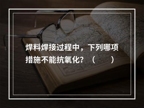 焊料焊接过程中，下列哪项措施不能抗氧化？（　　）