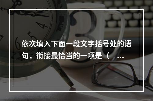 依次填入下面一段文字括号处的语句，衔接最恰当的一项是（　　