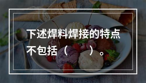 下述焊料焊接的特点不包括（　　）。