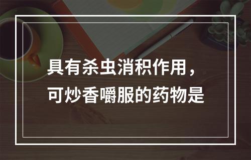 具有杀虫消积作用，可炒香嚼服的药物是