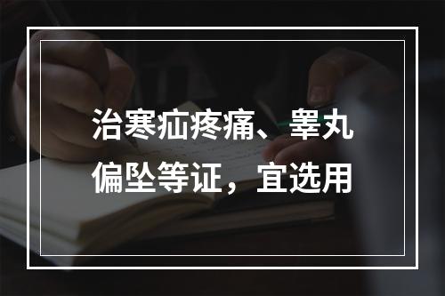 治寒疝疼痛、睾丸偏坠等证，宜选用