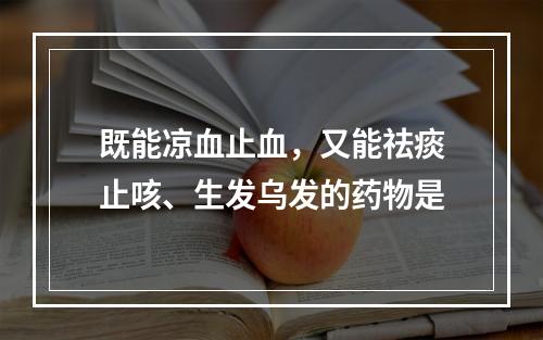 既能凉血止血，又能祛痰止咳、生发乌发的药物是