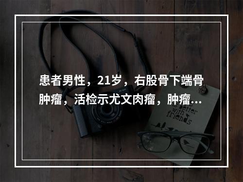 患者男性，21岁，右股骨下端骨肿瘤，活检示尤文肉瘤，肿瘤最大