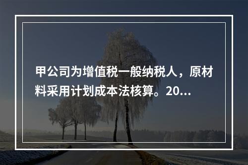 甲公司为增值税一般纳税人，原材料采用计划成本法核算。2019