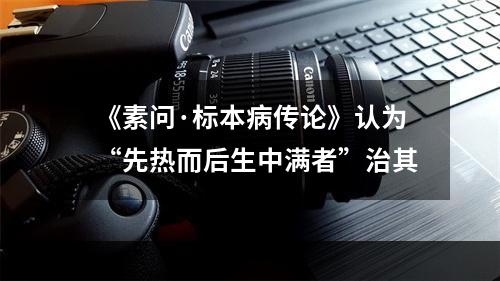 《素问·标本病传论》认为“先热而后生中满者”治其