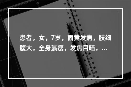 患者，女，7岁，面黄发焦，肢细腹大，全身赢瘦，发焦目暗，舌淡