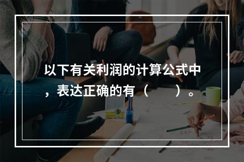 以下有关利润的计算公式中，表达正确的有（　　）。