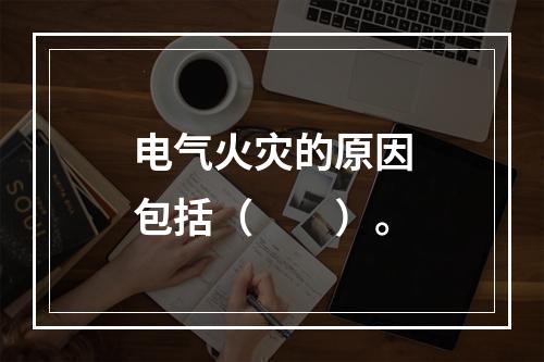 电气火灾的原因包括（  ）。