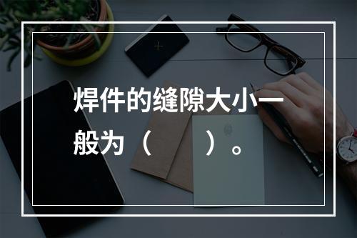 焊件的缝隙大小一般为（　　）。