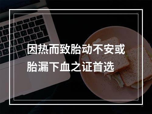 因热而致胎动不安或胎漏下血之证首选