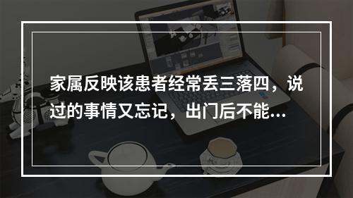 家属反映该患者经常丢三落四，说过的事情又忘记，出门后不能回家