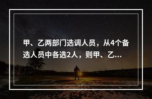 甲、乙两部门选调人员，从4个备选人员中各选2人，则甲、乙所选