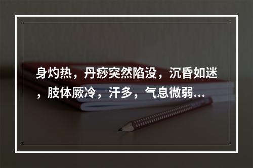 身灼热，丹痧突然陷没，沉昏如迷，肢体厥冷，汗多，气息微弱，脉