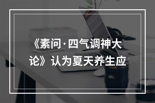 《素问·四气调神大论》认为夏天养生应