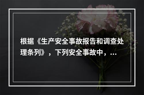 根据《生产安全事故报告和调查处理条列》，下列安全事故中，属于