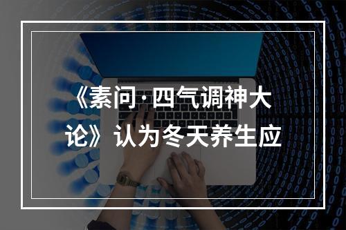 《素问·四气调神大论》认为冬天养生应