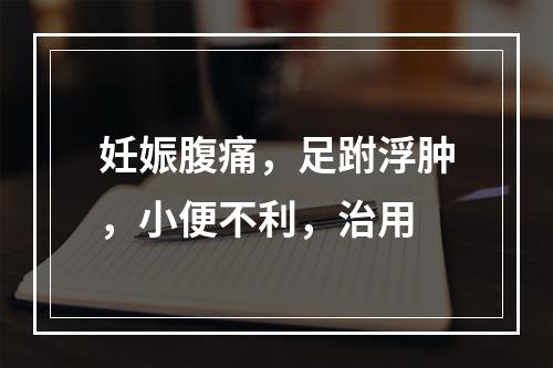 妊娠腹痛，足跗浮肿，小便不利，治用