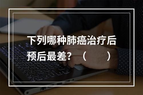 下列哪种肺癌治疗后预后最差？（　　）