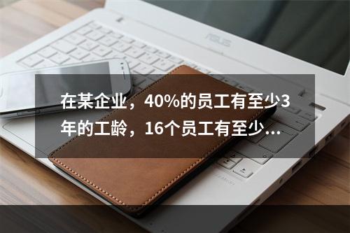 在某企业，40%的员工有至少3年的工龄，16个员工有至少8年