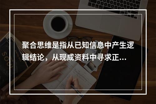 聚合思维是指从已知信息中产生逻辑结论，从现成资料中寻求正确