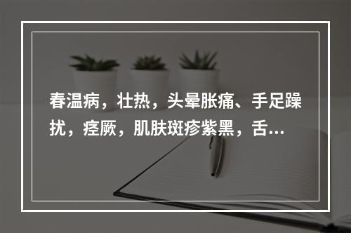 春温病，壮热，头晕胀痛、手足躁扰，痉厥，肌肤斑疹紫黑，舌质深