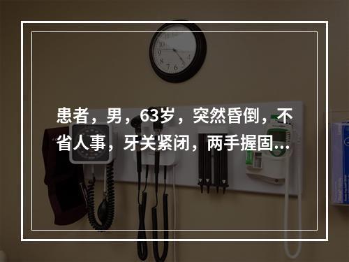 患者，男，63岁，突然昏倒，不省人事，牙关紧闭，两手握固，四