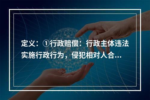 定义：①行政赔偿：行政主体违法实施行政行为，侵犯相对人合法