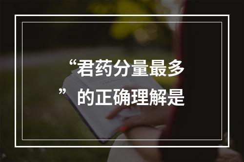 “君药分量最多”的正确理解是