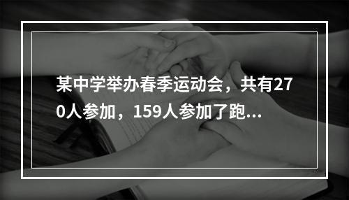 某中学举办春季运动会，共有270人参加，159人参加了跑步项