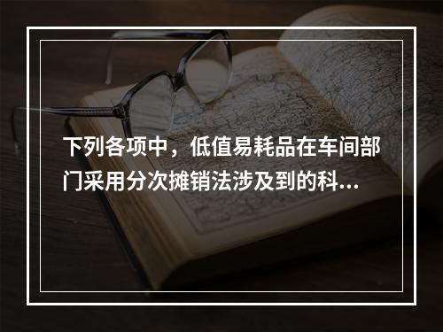 下列各项中，低值易耗品在车间部门采用分次摊销法涉及到的科目有