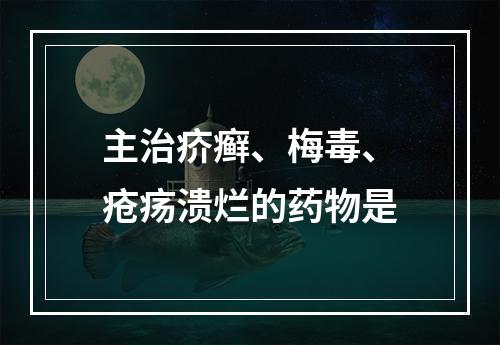 主治疥癣、梅毒、疮疡溃烂的药物是