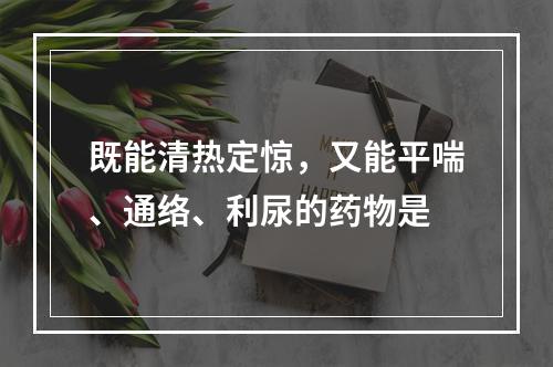 既能清热定惊，又能平喘、通络、利尿的药物是