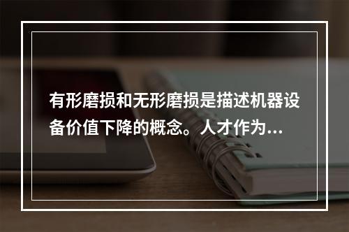 有形磨损和无形磨损是描述机器设备价值下降的概念。人才作为一