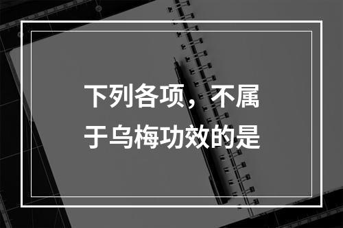 下列各项，不属于乌梅功效的是