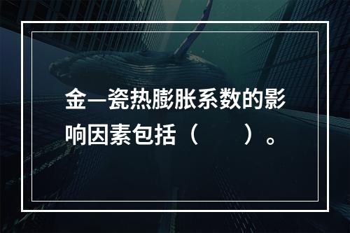 金—瓷热膨胀系数的影响因素包括（　　）。