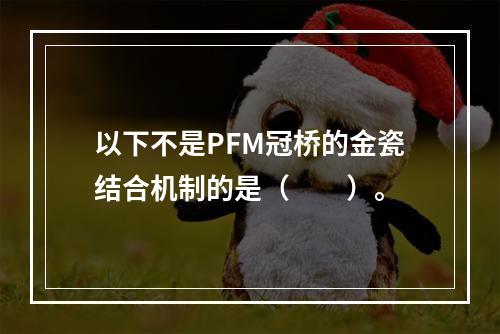 以下不是PFM冠桥的金瓷结合机制的是（　　）。