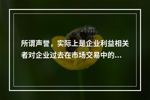 所谓声誉，实际上是企业利益相关者对企业过去在市场交易中的表