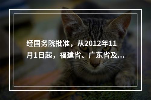 经国务院批准，从2012年11月1日起，福建省、广东省及厦门