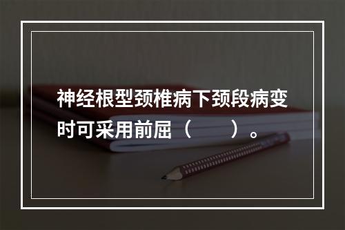 神经根型颈椎病下颈段病变时可采用前屈（　　）。