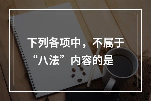 下列各项中，不属于“八法”内容的是