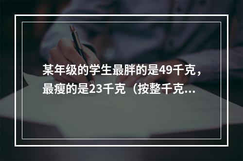 某年级的学生最胖的是49千克，最瘦的是23千克（按整千克计算