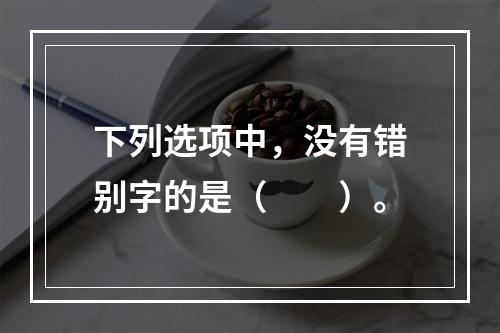 下列选项中，没有错别字的是（　　）。