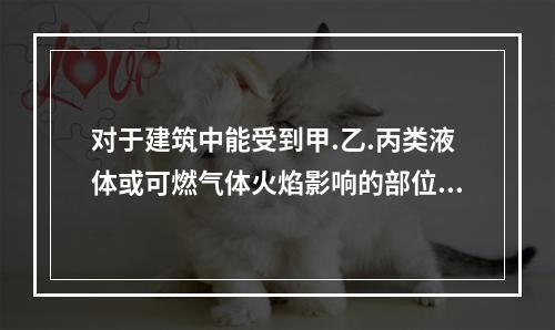 对于建筑中能受到甲.乙.丙类液体或可燃气体火焰影响的部位，需