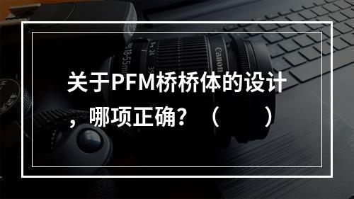 关于PFM桥桥体的设计，哪项正确？（　　）