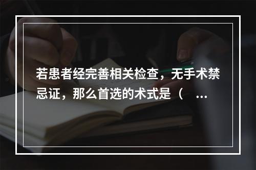 若患者经完善相关检查，无手术禁忌证，那么首选的术式是（　　）