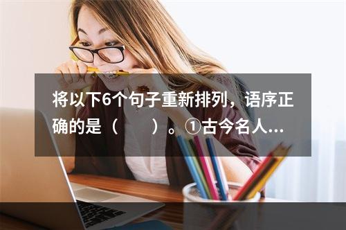 将以下6个句子重新排列，语序正确的是（　　）。①古今名人来