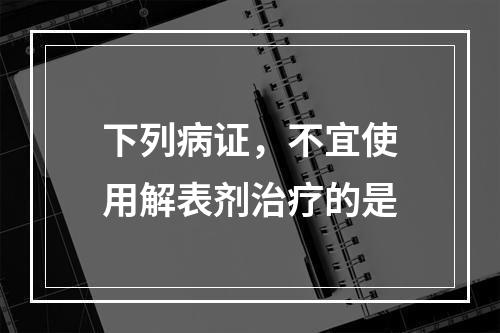 下列病证，不宜使用解表剂治疗的是